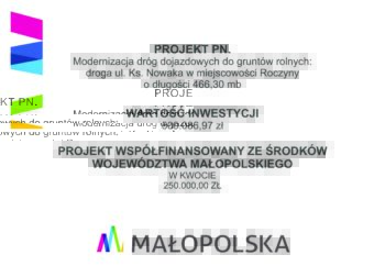 "Modernizacja dróg dojazdowych do gruntów rolnych: droga ul. Ks. Nowaka w miejscowości Roczyny o długości 466,30 mb". Dofinansowano ze środków budżet Województwa Małopolskiego Modernizacja dróg dojazdowych do gruntów rolnych: droga ul. Ks. Nowaka w miejscowości Roczyny o długości 466,30 mb PROJEKT WSPÓŁFINANSOWANY ZE ŚRODKÓW WOJEWÓDZTWA MAŁOPOLSKIEGO W KWOCIE 250.000,00 ZŁ WARTOŚĆ INWESTYCJI 500.086,97 zł
